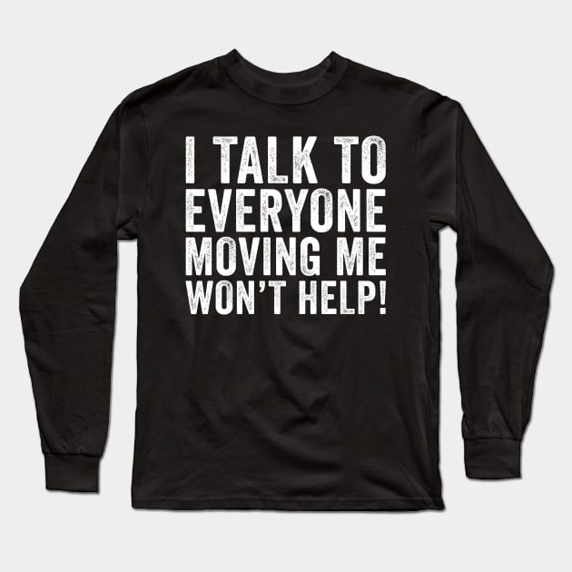 I Talk To Everyone Moving Me Won't Help Long Sleeve T-Shirt by unaffectedmoor